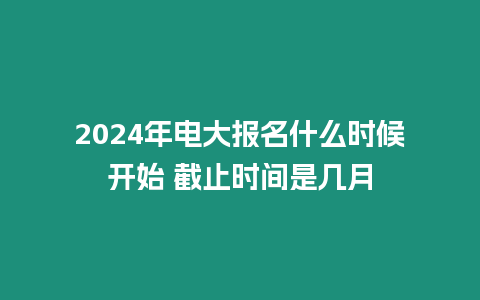 2024年電大報名什么時候開始 截止時間是幾月