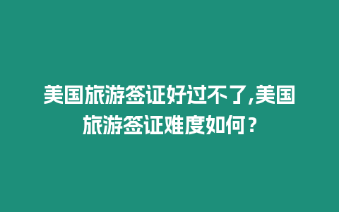 美國旅游簽證好過不了,美國旅游簽證難度如何？