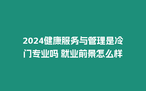 2024健康服務(wù)與管理是冷門專業(yè)嗎 就業(yè)前景怎么樣