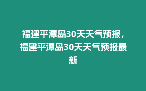 福建平潭島30天天氣預報，福建平潭島30天天氣預報最新