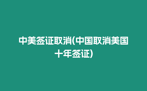 中美簽證取消(中國取消美國十年簽證)