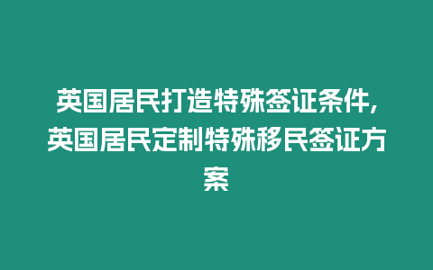 英國居民打造特殊簽證條件,英國居民定制特殊移民簽證方案