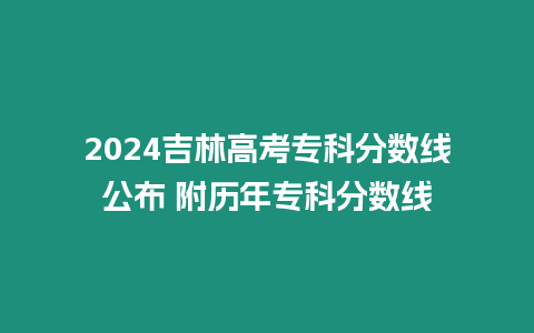 2024吉林高考專科分?jǐn)?shù)線公布 附歷年專科分?jǐn)?shù)線