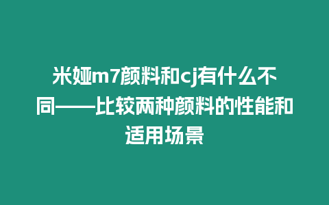 米婭m7顏料和cj有什么不同——比較兩種顏料的性能和適用場景