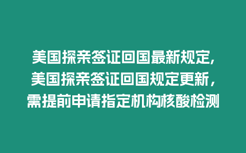 美國探親簽證回國最新規定,美國探親簽證回國規定更新，需提前申請指定機構核酸檢測