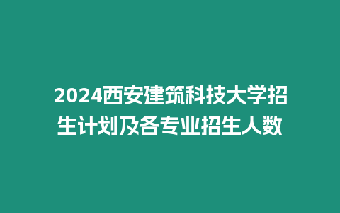 2024西安建筑科技大學招生計劃及各專業招生人數