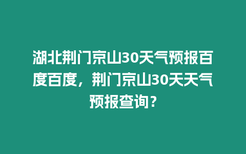 湖北荊門京山30天氣預報百度百度，荊門京山30天天氣預報查詢？