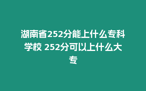 湖南省252分能上什么專科學校 252分可以上什么大專