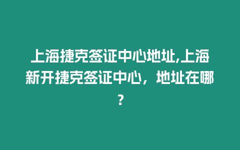 上海捷克簽證中心地址,上海新開捷克簽證中心，地址在哪？