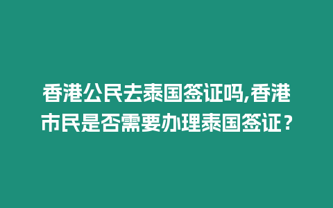 香港公民去泰國簽證嗎,香港市民是否需要辦理泰國簽證？