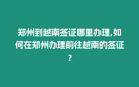 鄭州到越南簽證哪里辦理,如何在鄭州辦理前往越南的簽證？