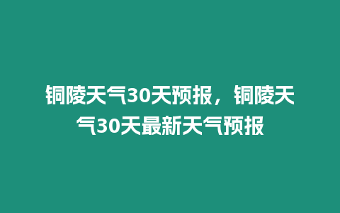 銅陵天氣30天預(yù)報(bào)，銅陵天氣30天最新天氣預(yù)報(bào)