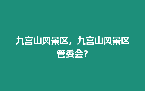 九宮山風景區(qū)，九宮山風景區(qū)管委會？