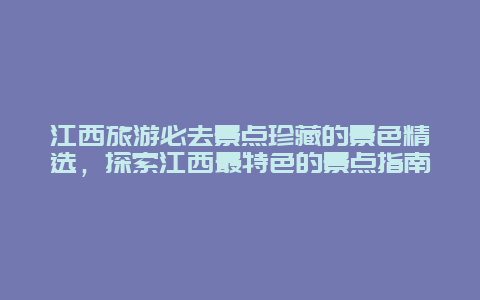 江西旅游必去景點珍藏的景色精選，探索江西最特色的景點指南