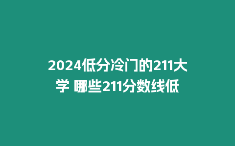 2024低分冷門(mén)的211大學(xué) 哪些211分?jǐn)?shù)線低