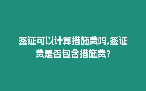 簽證可以計算措施費嗎,簽證費是否包含措施費？