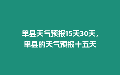 單縣天氣預報15天30天，單縣的天氣預報十五天