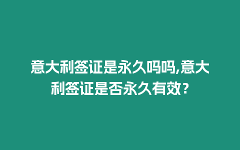 意大利簽證是永久嗎嗎,意大利簽證是否永久有效？