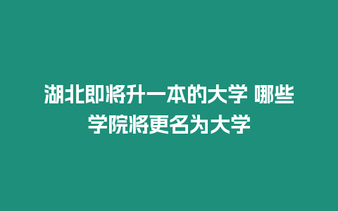 湖北即將升一本的大學 哪些學院將更名為大學