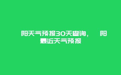 涇陽天氣預(yù)報(bào)30天查詢，涇陽最近天氣預(yù)報(bào)