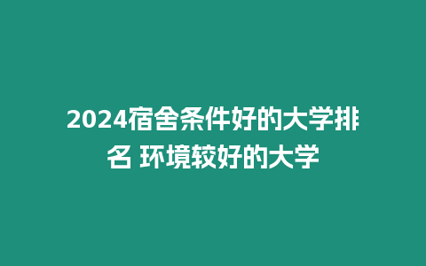 2024宿舍條件好的大學排名 環境較好的大學