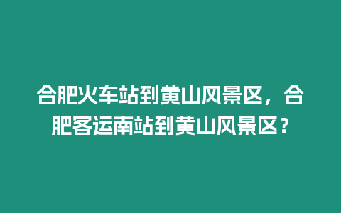 合肥火車(chē)站到黃山風(fēng)景區(qū)，合肥客運(yùn)南站到黃山風(fēng)景區(qū)？