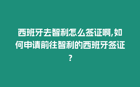 西班牙去智利怎么簽證啊,如何申請前往智利的西班牙簽證？