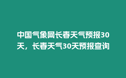 中國氣象網(wǎng)長春天氣預(yù)報30天，長春天氣30天預(yù)報查詢