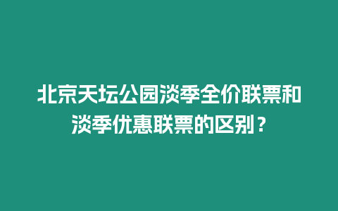 北京天壇公園淡季全價聯票和淡季優惠聯票的區別？