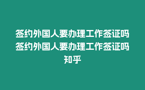 簽約外國(guó)人要辦理工作簽證嗎簽約外國(guó)人要辦理工作簽證嗎知乎