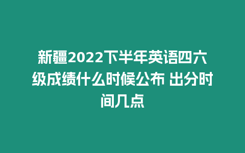 新疆2022下半年英語四六級成績什么時候公布 出分時間幾點