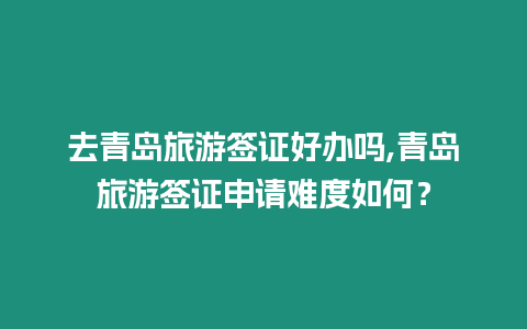 去青島旅游簽證好辦嗎,青島旅游簽證申請難度如何？