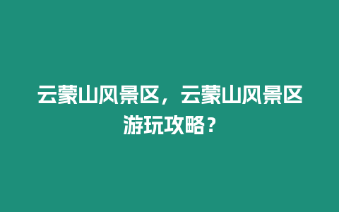 云蒙山風(fēng)景區(qū)，云蒙山風(fēng)景區(qū)游玩攻略？