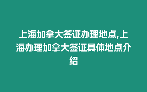 上海加拿大簽證辦理地點,上海辦理加拿大簽證具體地點介紹