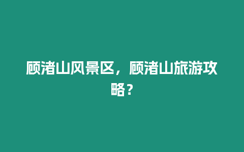 顧渚山風(fēng)景區(qū)，顧渚山旅游攻略？