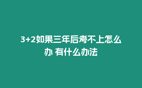 3+2如果三年后考不上怎么辦 有什么辦法