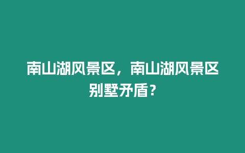 南山湖風(fēng)景區(qū)，南山湖風(fēng)景區(qū)別墅矛盾？