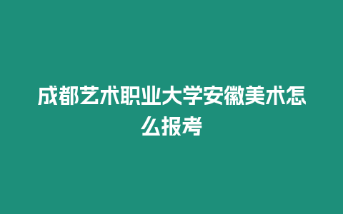 成都藝術(shù)職業(yè)大學(xué)安徽美術(shù)怎么報考