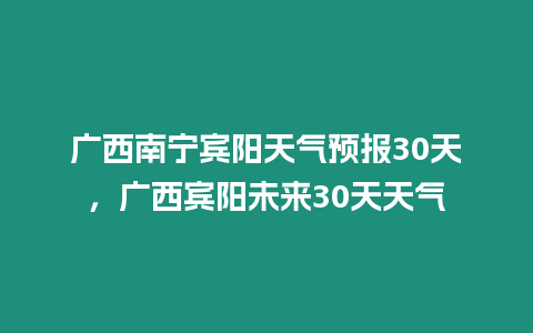 廣西南寧賓陽天氣預(yù)報(bào)30天，廣西賓陽未來30天天氣