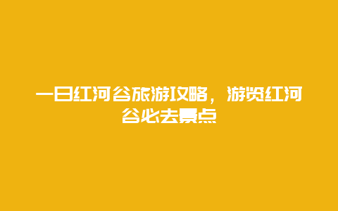 一日紅河谷旅游攻略，游覽紅河谷必去景點