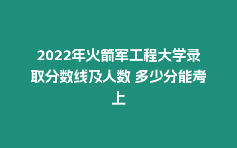 2022年火箭軍工程大學錄取分數線及人數 多少分能考上