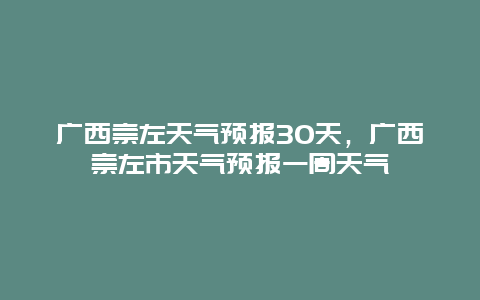 廣西崇左天氣預(yù)報30天，廣西崇左市天氣預(yù)報一周天氣