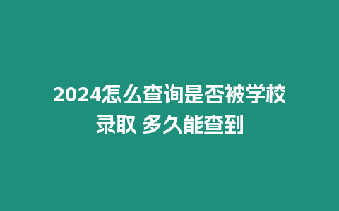 2024怎么查詢是否被學校錄取 多久能查到