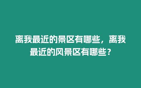 離我最近的景區(qū)有哪些，離我最近的風(fēng)景區(qū)有哪些？