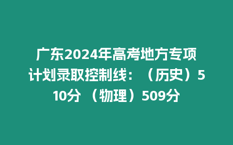 廣東2024年高考地方專項(xiàng)計(jì)劃錄取控制線：（歷史）510分 （物理）509分