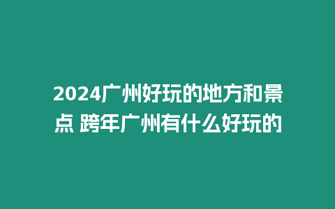 2024廣州好玩的地方和景點 跨年廣州有什么好玩的