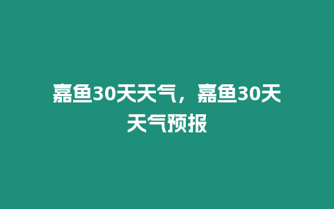 嘉魚30天天氣，嘉魚30天天氣預(yù)報(bào)