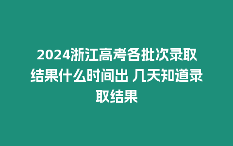 2024浙江高考各批次錄取結(jié)果什么時(shí)間出 幾天知道錄取結(jié)果