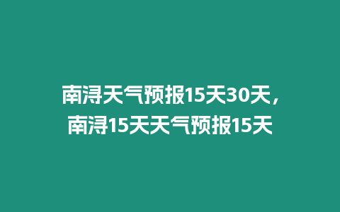 南潯天氣預報15天30天，南潯15天天氣預報15天