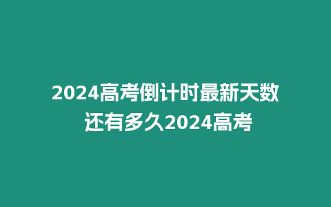 2024高考倒計時最新天數 還有多久2024高考